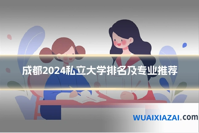 成都2024私立大学排名及专业推荐