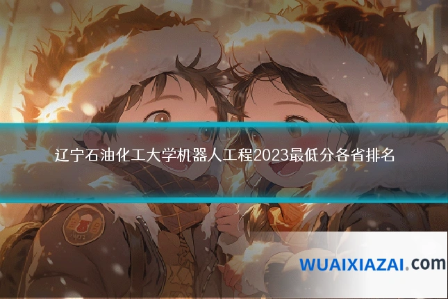 辽宁石油化工大学机器人工程2023最低分各省排名