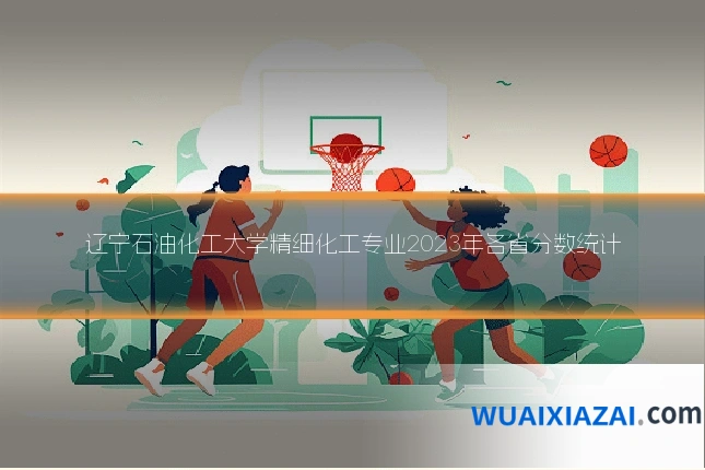 辽宁石油化工大学精细化工专业2023年各省分数统计