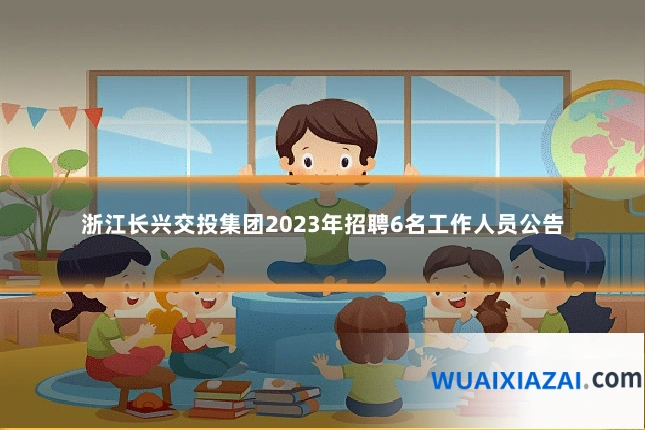 浙江长兴交投集团2023年招聘6名工作人员公告