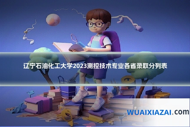 辽宁石油化工大学2023测控技术专业各省录取分列表