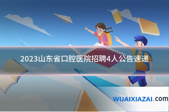 2023山东省口腔医院招聘4人公告速递