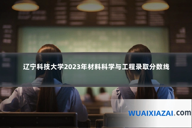 辽宁科技大学2023年材料科学与工程录取分数线