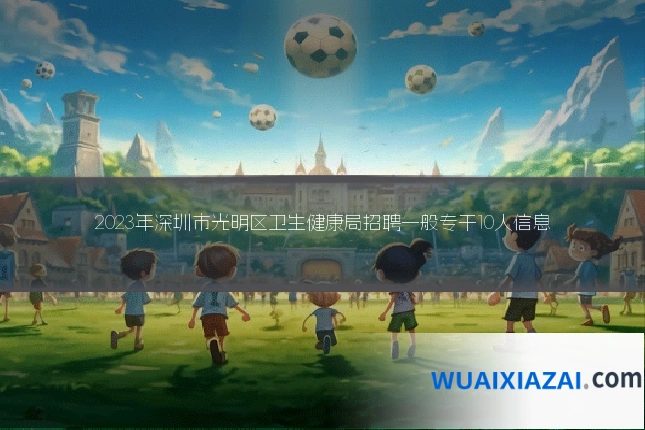 2023年深圳市光明区卫生健康局招聘一般专干10人信息
