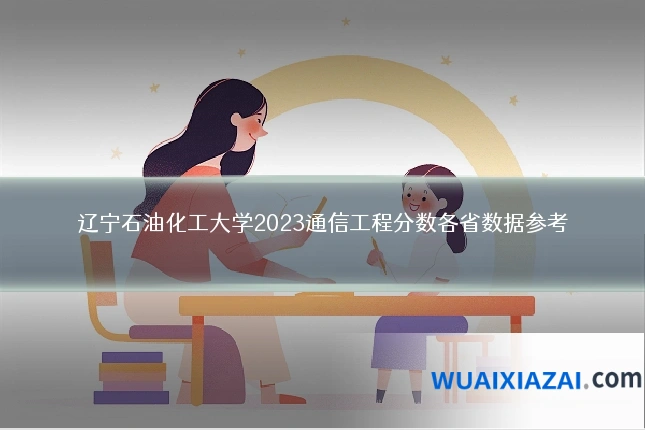 辽宁石油化工大学2023通信工程分数各省数据参考