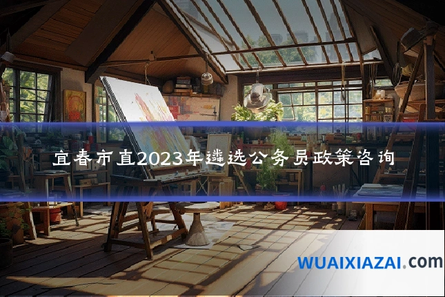宜春市直2023年遴选公务员政策咨询