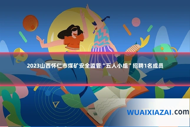 2023山西怀仁市煤矿安全监管“五人小组”招聘1名成员