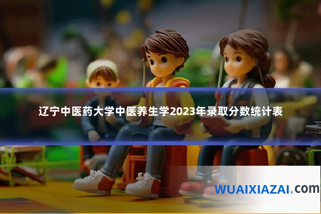 辽宁中医药大学中医养生学2023年录取分数统计表