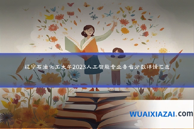 辽宁石油化工大学2023人工智能专业各省分数详情汇总