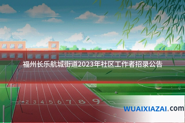 福州长乐航城街道2023年社区工作者招录公告