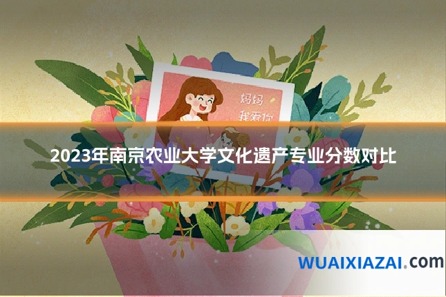 2023年南京农业大学文化遗产专业分数对比