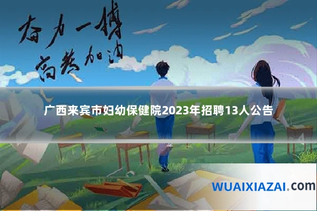 广西来宾市妇幼保健院2023年招聘13人公告