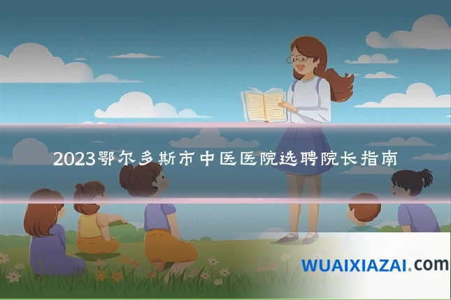 2023鄂尔多斯市中医医院选聘院长指南