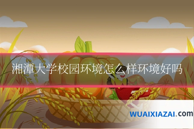 湘潭大学校园环境怎么样环境好吗