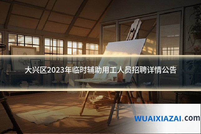 大兴区2023年临时辅助用工人员招聘详情公告