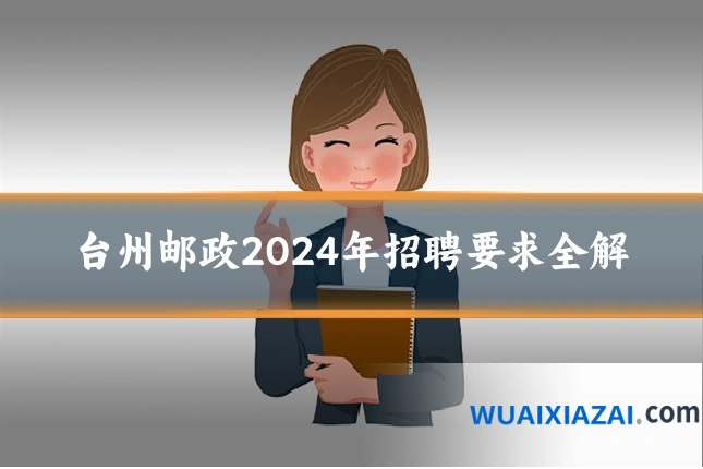 台州邮政2024年招聘要求全解