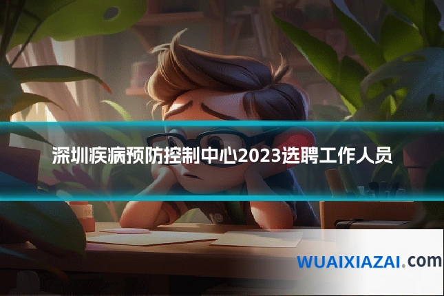 深圳疾病预防控制中心2023选聘工作人员