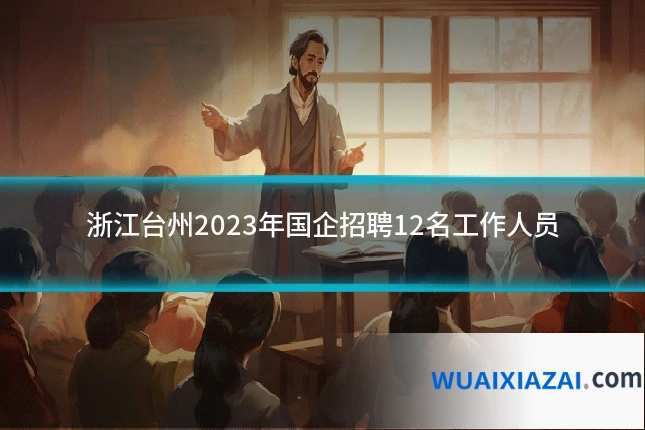 浙江台州2023年国企招聘12名工作人员