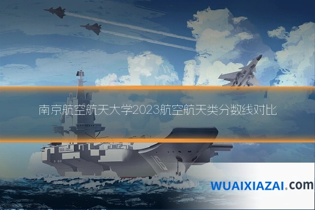 南京航空航天大学2023航空航天类分数线对比