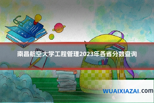 南昌航空大学工程管理2023年各省分数查询