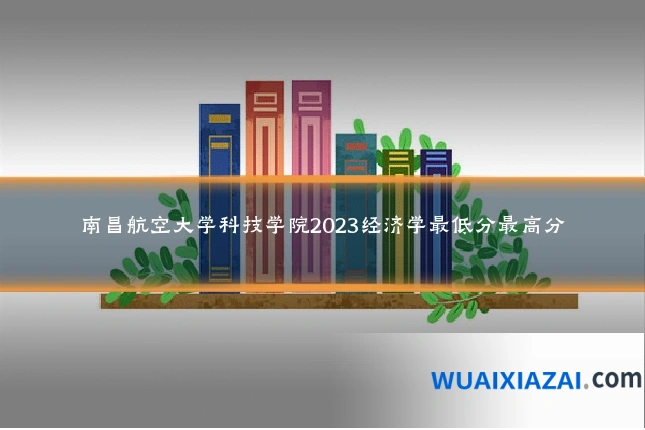 南昌航空大学科技学院2023经济学最低分最高分