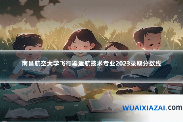 南昌航空大学飞行器适航技术专业2023录取分数线
