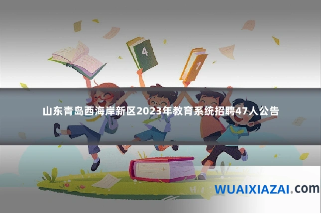 山东青岛西海岸新区2023年教育系统招聘47人公告