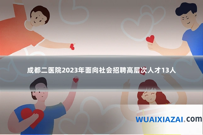 成都二医院2023年面向社会招聘高层次人才13人