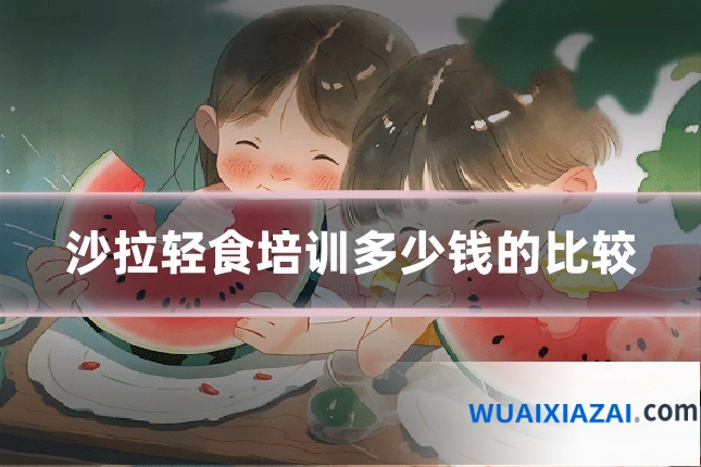 沙拉轻食培训多少钱的比较
