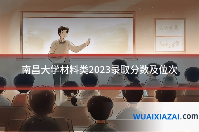 南昌大学材料类2023录取分数及位次