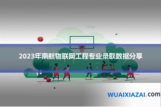 2023年南航物联网工程专业录取数据分享