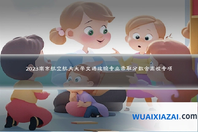 2023南京航空航天大学交通运输专业录取分数含高校专项