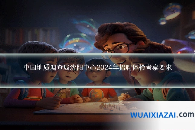 中国地质调查局沈阳中心2024年招聘体检考察要求
