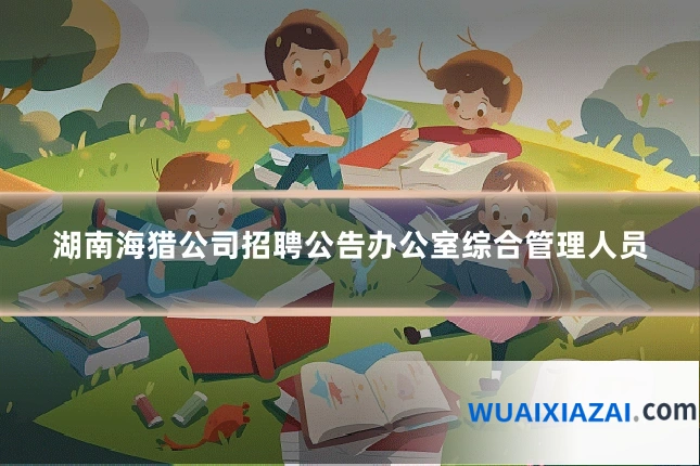湖南海猎公司招聘公告办公室综合管理人员