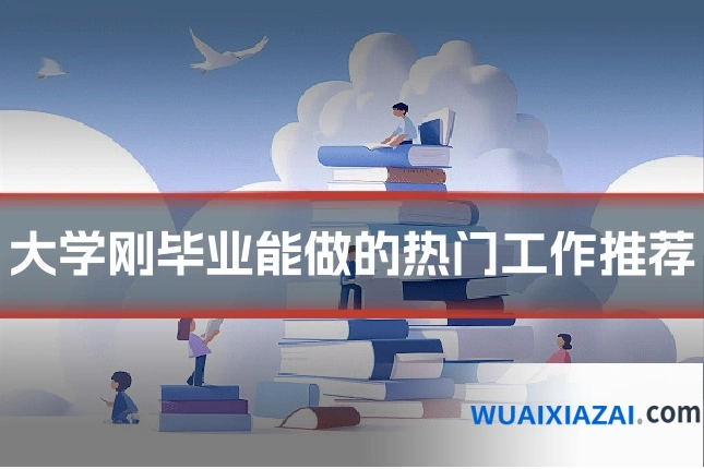 大学刚毕业能做的热门工作推荐
