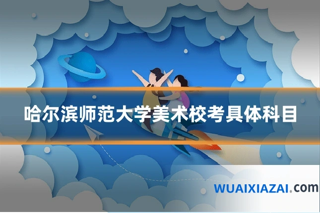 哈尔滨师范大学美术校考具体科目