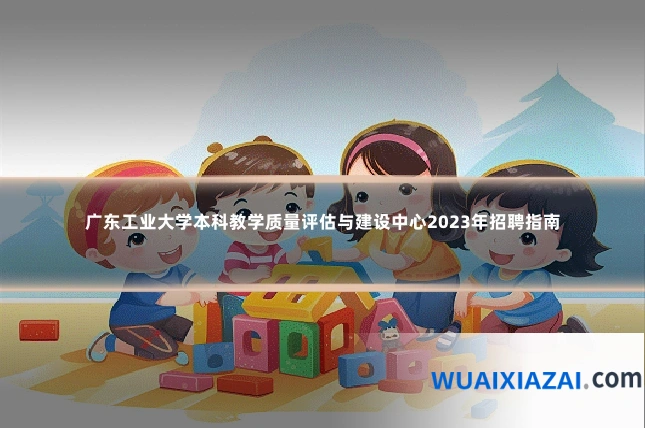 广东工业大学本科教学质量评估与建设中心2023年招聘指南