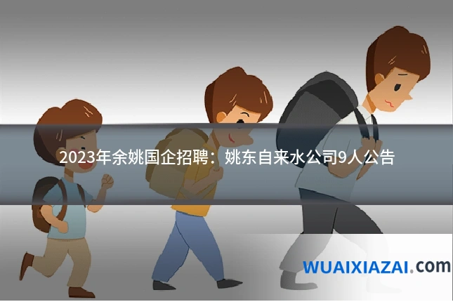 2023年余姚国企招聘：姚东自来水公司9人公告