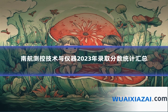 南航测控技术与仪器2023年录取分数统计汇总