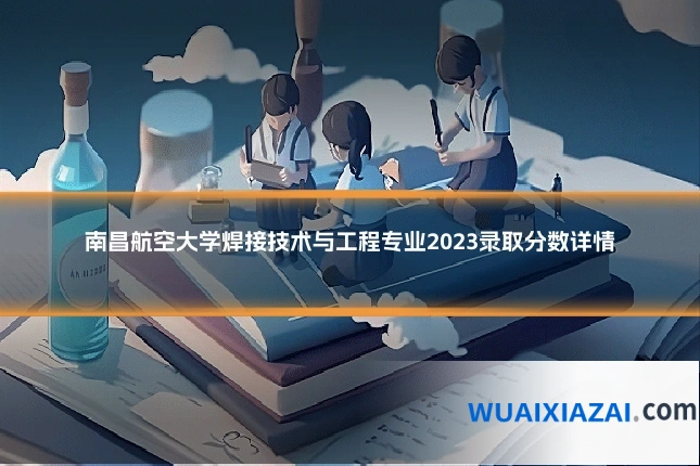 南昌航空大学焊接技术与工程专业2023录取分数详情