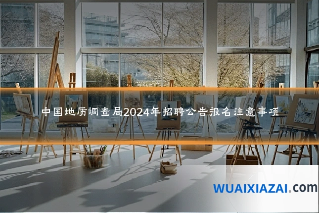 中国地质调查局2024年招聘公告报名注意事项