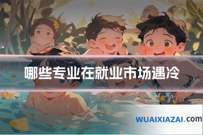 哪些专业在就业市场遇冷