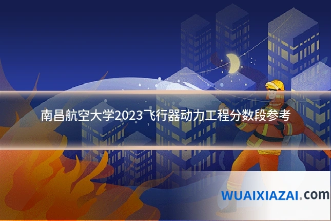 南昌航空大学2023飞行器动力工程分数段参考