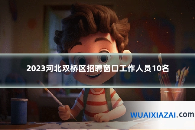 2023河北双桥区招聘窗口工作人员10名
