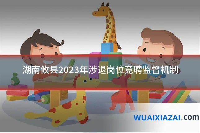 湖南攸县2023年涉退岗位竞聘监督机制