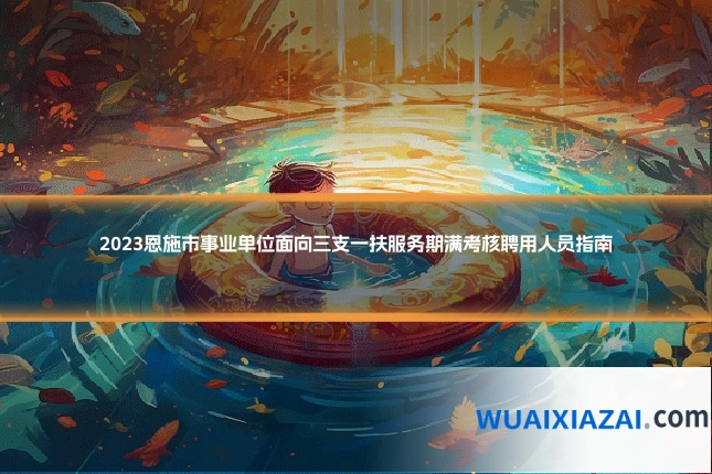 2023恩施市事业单位面向三支一扶服务期满考核聘用人员指南