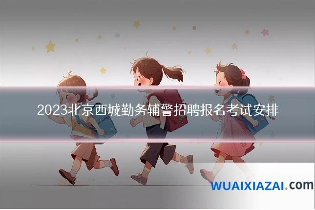2023北京西城勤务辅警招聘报名考试安排