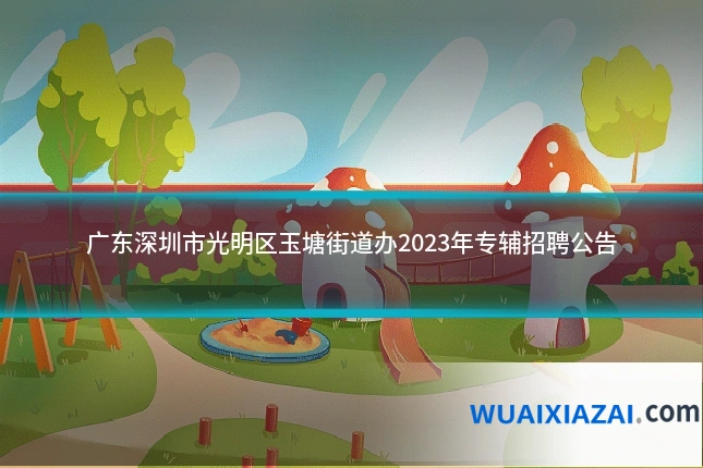 广东深圳市光明区玉塘街道办2023年专辅招聘公告