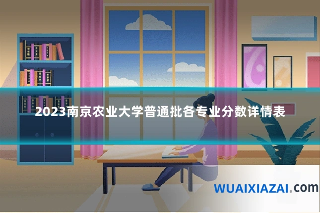 2023南京农业大学普通批各专业分数详情表