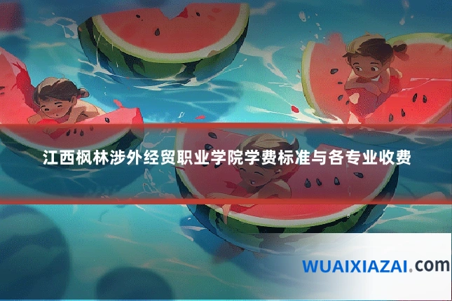 江西枫林涉外经贸职业学院学费标准与各专业收费